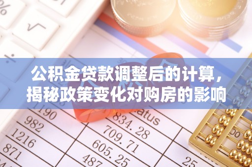 德兴公积金贷款调整后的计算，揭秘政策变化对购房的影响
