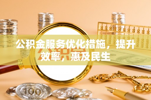 德兴公积金服务优化措施，提升效率，惠及民生