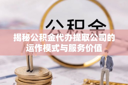 德兴揭秘公积金代办提取公司的运作模式与服务价值