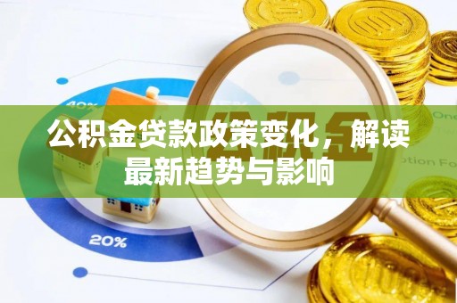 德兴公积金贷款政策变化，解读最新趋势与影响