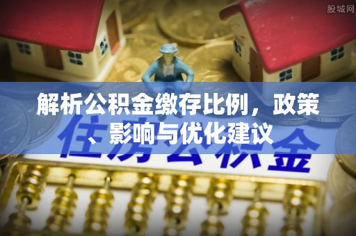 德兴解析公积金缴存比例，政策、影响与优化建议