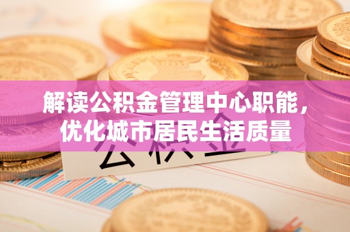 德兴解读公积金管理中心职能，优化城市居民生活质量