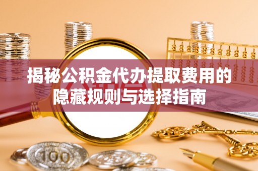 德兴揭秘公积金代办提取费用的隐藏规则与选择指南