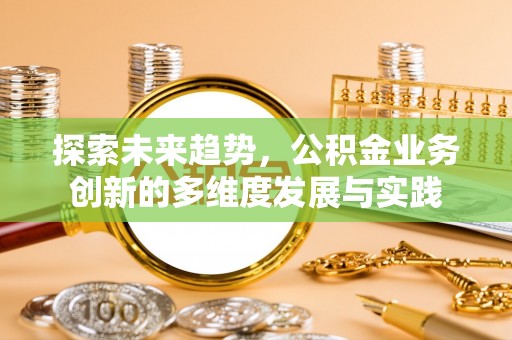 德兴探索未来趋势，公积金业务创新的多维度发展与实践