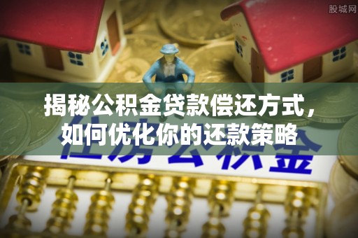 德兴揭秘公积金贷款偿还方式，如何优化你的还款策略
