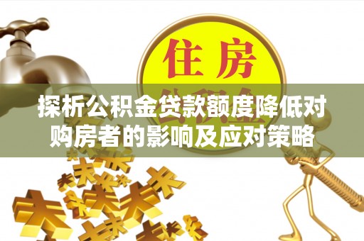 德兴探析公积金贷款额度降低对购房者的影响及应对策略