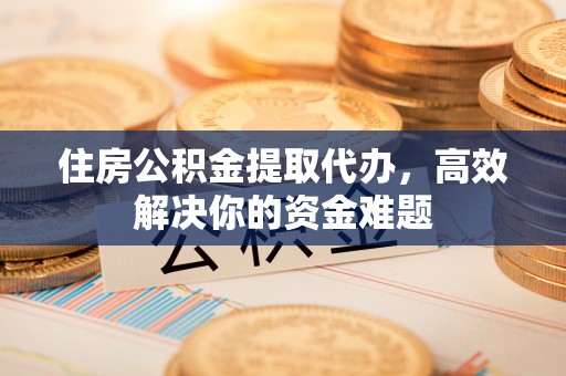德兴住房公积金提取代办，高效解决你的资金难题