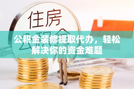 德兴公积金装修提取代办，轻松解决你的资金难题