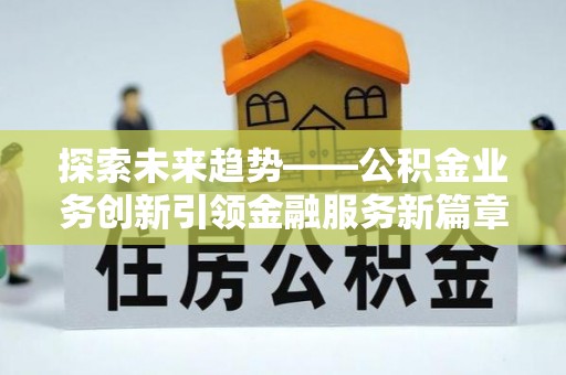 德兴探索未来趋势——公积金业务创新引领金融服务新篇章