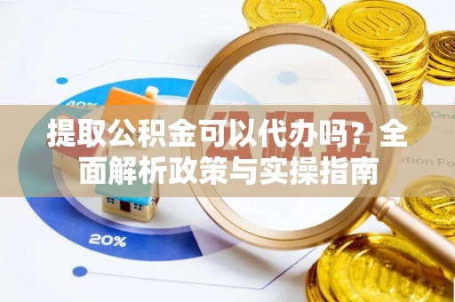 德兴提取公积金可以代办吗？全面解析政策与实操指南