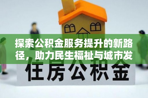 德兴探索公积金服务提升的新路径，助力民生福祉与城市发展