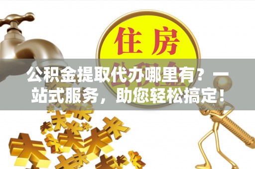 德兴公积金提取代办哪里有？一站式服务，助您轻松搞定！