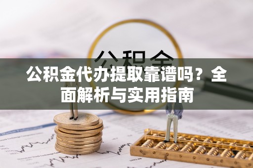 德兴公积金代办提取靠谱吗？全面解析与实用指南