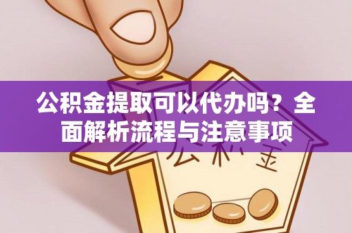 德兴公积金提取可以代办吗？全面解析流程与注意事项