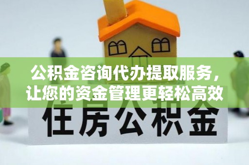 德兴公积金咨询代办提取服务，让您的资金管理更轻松高效