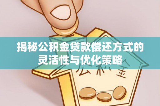 德兴揭秘公积金贷款偿还方式的灵活性与优化策略