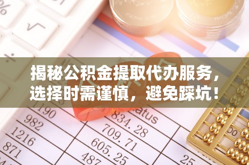 德兴揭秘公积金提取代办服务，选择时需谨慎，避免踩坑！