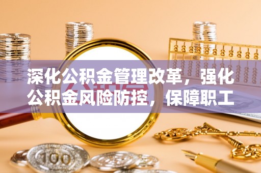 德兴深化公积金管理改革，强化公积金风险防控，保障职工权益