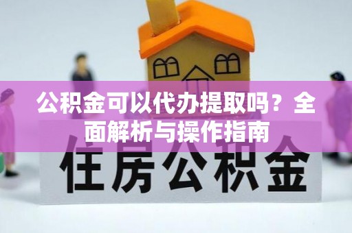 德兴公积金可以代办提取吗？全面解析与操作指南