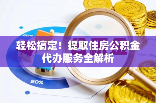 德兴轻松搞定！提取住房公积金代办服务全解析