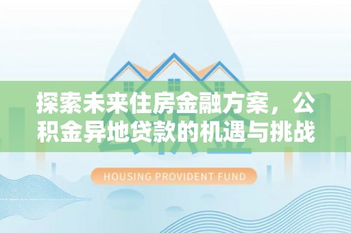 德兴探索未来住房金融方案，公积金异地贷款的机遇与挑战