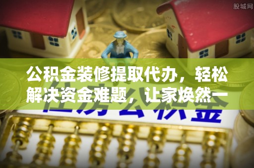 德兴公积金装修提取代办，轻松解决资金难题，让家焕然一新