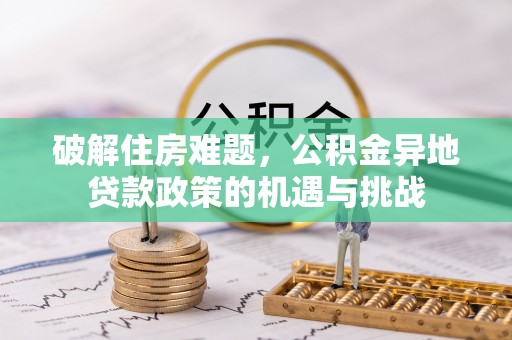 德兴破解住房难题，公积金异地贷款政策的机遇与挑战