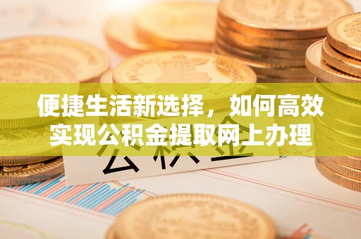 德兴便捷生活新选择，如何高效实现公积金提取网上办理