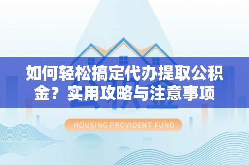 德兴如何轻松搞定代办提取公积金？实用攻略与注意事项