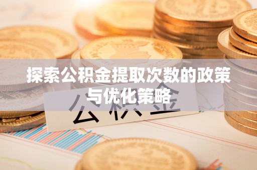 德兴探索公积金提取次数的政策与优化策略