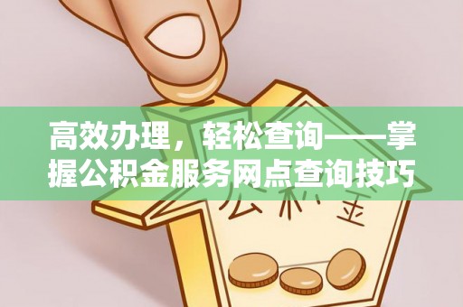 德兴高效办理，轻松查询——掌握公积金服务网点查询技巧