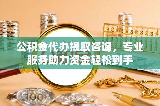 德兴公积金代办提取咨询，专业服务助力资金轻松到手