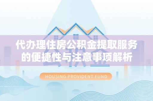 德兴代办理住房公积金提取服务的便捷性与注意事项解析