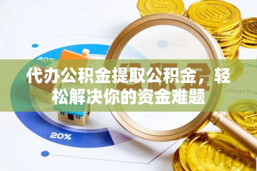 德兴代办公积金提取公积金，轻松解决你的资金难题