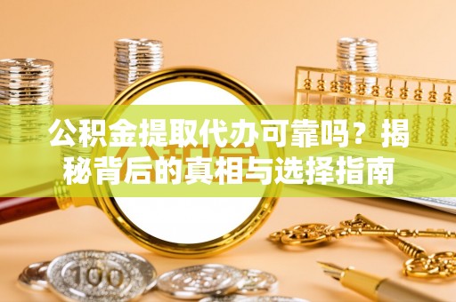 德兴公积金提取代办可靠吗？揭秘背后的真相与选择指南