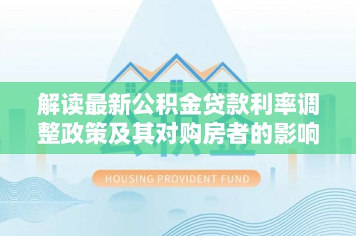 德兴解读最新公积金贷款利率调整政策及其对购房者的影响