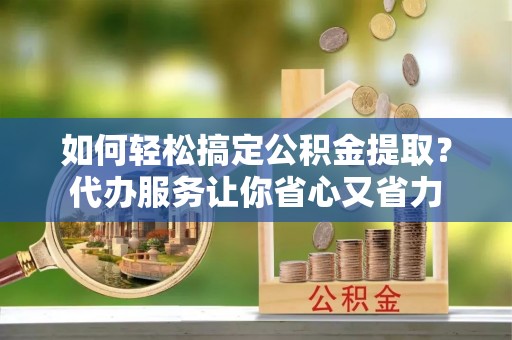 德兴如何轻松搞定公积金提取？代办服务让你省心又省力