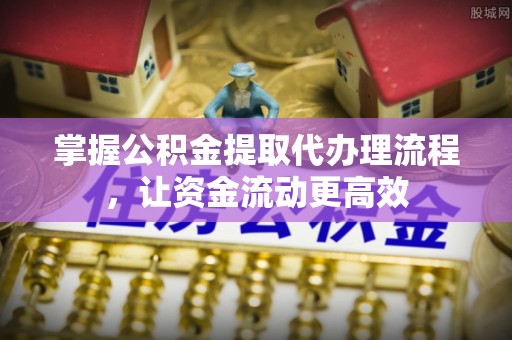 德兴掌握公积金提取代办理流程，让资金流动更高效