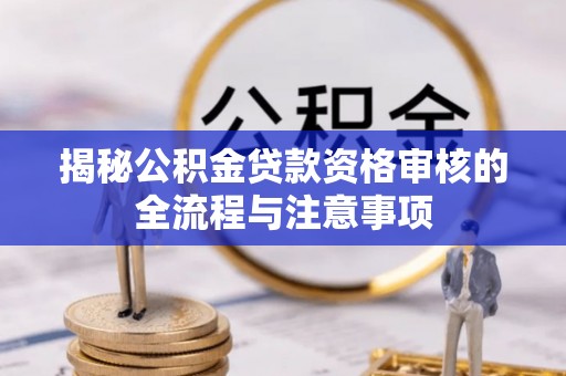 德兴揭秘公积金贷款资格审核的全流程与注意事项