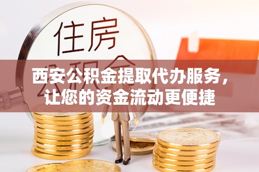 德兴西安公积金提取代办服务，让您的资金流动更便捷
