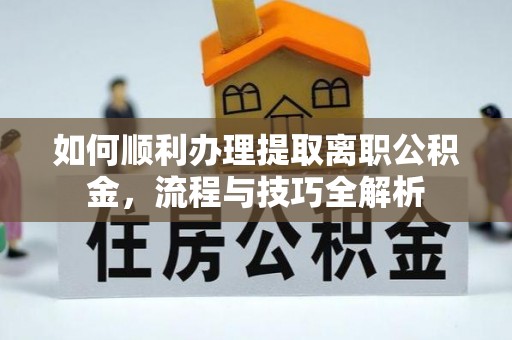 德兴如何顺利办理提取离职公积金，流程与技巧全解析
