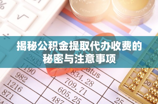德兴揭秘公积金提取代办收费的秘密与注意事项