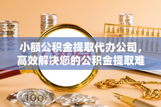 德兴小额公积金提取代办公司，高效解决您的公积金提取难题
