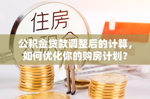 德兴公积金贷款调整后的计算，如何优化你的购房计划？