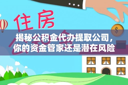 德兴揭秘公积金代办提取公司，你的资金管家还是潜在风险？