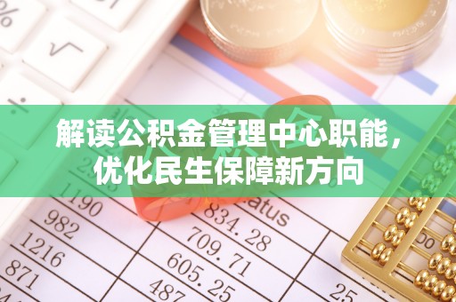 德兴解读公积金管理中心职能，优化民生保障新方向