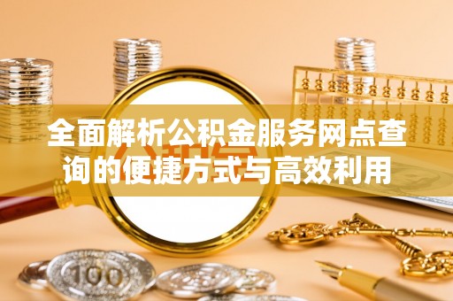 德兴全面解析公积金服务网点查询的便捷方式与高效利用