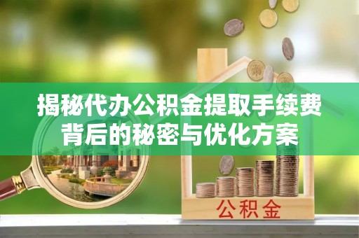 德兴揭秘代办公积金提取手续费背后的秘密与优化方案
