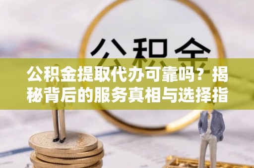 德兴公积金提取代办可靠吗？揭秘背后的服务真相与选择指南
