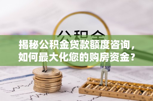 德兴揭秘公积金贷款额度咨询，如何最大化您的购房资金？